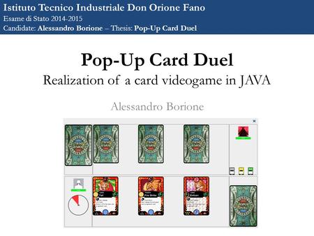 Pop-Up Card Duel Realization of a card videogame in JAVA Alessandro Borione Istituto Tecnico Industriale Don Orione Fano Esame di Stato 2014-2015 Candidate: