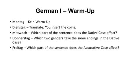 German I – Warm-Up Montag – Kein Warm-Up Dienstag – Translate: You insert the coins. Mittwoch – Which part of the sentence does the Dative Case affect?