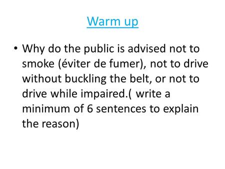 Warm up Why do the public is advised not to smoke (éviter de fumer), not to drive without buckling the belt, or not to drive while impaired.( write a minimum.