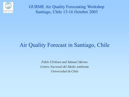 Air Quality Forecast in Santiago, Chile Pablo Ulriksen and Manuel Merino Centro Nacional del Medio Ambiente Universidad de Chile GURME Air Quality Forecasting.