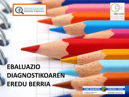 EBALUAZIO DIAGNOSTIKOAREN EREDU BERRIA. Zer landuko dugu gaur? Aldaketen helburuak Bost aldaketa nagusi Egitura orokorra Ebaluazio diagnostikoaren eredu.