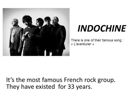 It’s the most famous French rock group. They have existed for 33 years. INDOCHINE There is one of their famous song : « L'aventurier »