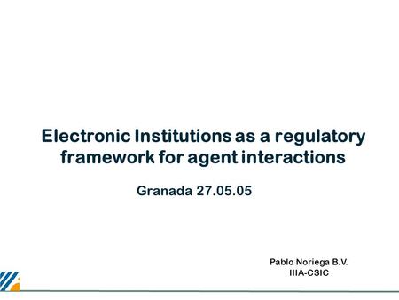 Electronic Institutions as a regulatory framework for agent interactions Granada 27.05.05 Pablo Noriega B.V. IIIA-CSIC.