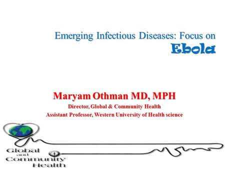 Emerging Infectious Diseases: Focus on Ebola Maryam Othman MD, MPH Director, Global & Community Health Assistant Professor, Western University of Health.