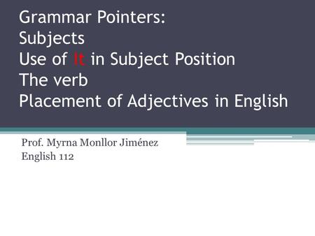 Grammar Pointers: Subjects Use of It in Subject Position The verb Placement of Adjectives in English Prof. Myrna Monllor Jiménez English 112.