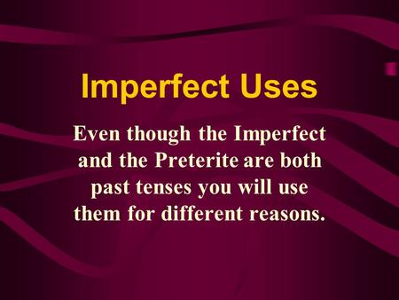 Imperfect Uses Even though the Imperfect and the Preterite are both past tenses you will use them for different reasons.