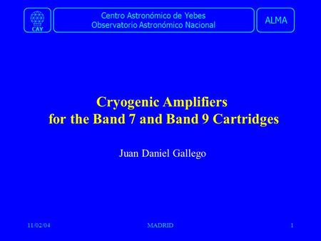 Centro Astronómico de Yebes Observatorio Astronómico Nacional ALMA CAY 11/02/04MADRID1 Cryogenic Amplifiers for the Band 7 and Band 9 Cartridges Juan Daniel.