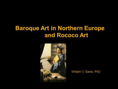 Baroque Art in Northern Europe and Rococo Art William V. Ganis, PhD.