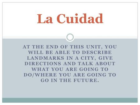 AT THE END OF THIS UNIT, YOU WILL BE ABLE TO DESCRIBE LANDMARKS IN A CITY, GIVE DIRECTIONS AND TALK ABOUT WHAT YOU ARE GOING TO DO/WHERE YOU ARE GOING.