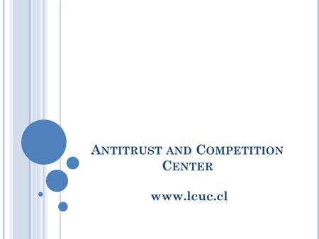 A NTITRUST AND C OMPETITION C ENTER www.lcuc.cl. A BOUT THE C ENTER Created for the study, promotion and research of antitrust and competition. Devoted.