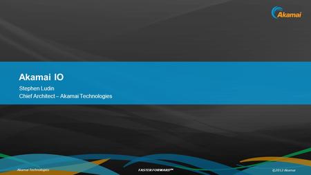 ©2012 Akamai FASTER FORWARD TM Akamai Technologies Akamai IO Stephen Ludin Chief Architect – Akamai Technologies.