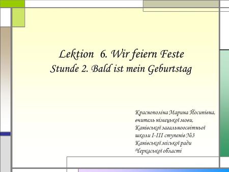 Lektion 6. Wir feiern Feste Stunde 2. Bald ist mein Geburtstag Краснополіна Марина Йосипівна, вчитель німецької мови, Канівської загальноосвітньої школи.