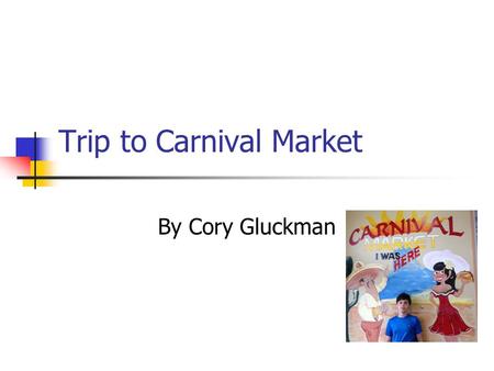 Trip to Carnival Market By Cory Gluckman. What I Did I went to the carnival market. I ate food at their restaurant and I also found some interesting grocery.