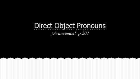 Direct Object Pronouns ¡Avancemos! p.204. ❏ receive the action of the verb ❏ answer the question Whom? or What? ❏ can be either a noun or a pronoun. Direct.