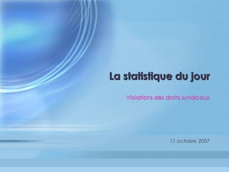 La statistique du jour La statistique du jour Violations des droits syndicaux 11 octobre 2007.