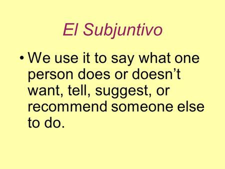 El Subjuntivo We use it to say what one person does or doesn’t want, tell, suggest, or recommend someone else to do.