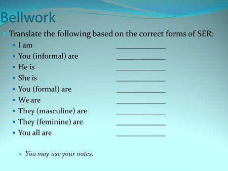 Bellwork Translate the following based on the correct forms of SER: I am_____________ You (informal) are_____________ He is_____________ She is_____________.