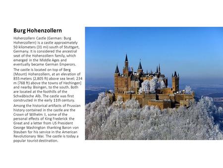 Burg Hohenzollern Hohenzollern Castle (German: Burg Hohenzollern) is a castle approximately 50 kilometers (31 mi) south of Stuttgart, Germany. It is considered.