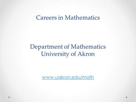 Careers in Mathematics Department of Mathematics University of Akron www.uakron.edu/math.