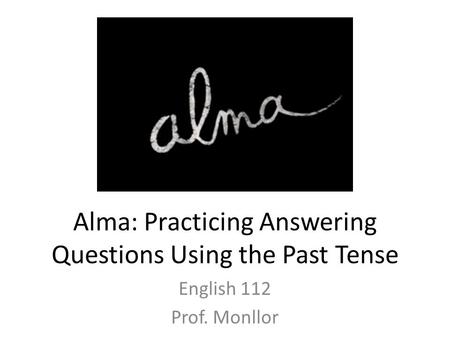 Alma: Practicing Answering Questions Using the Past Tense English 112 Prof. Monllor.