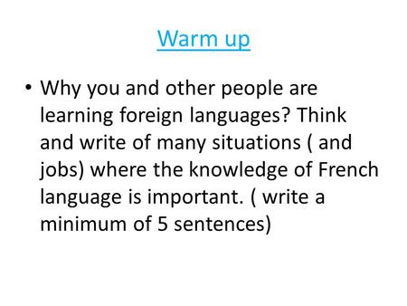 Warm up Why you and other people are learning foreign languages? Think and write of many situations ( and jobs) where the knowledge of French language.