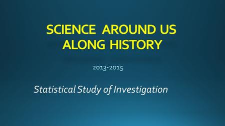 SCIENCE AROUND US ALONG HISTORY Statistical Study of Investigation.