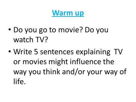 Warm up Do you go to movie? Do you watch TV? Write 5 sentences explaining TV or movies might influence the way you think and/or your way of life.