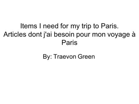 Items I need for my trip to Paris. Articles dont j'ai besoin pour mon voyage à Paris By: Traevon Green.