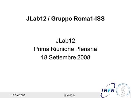 18 Set 2008 JLab12.0 JLab12 / Gruppo Roma1-ISS JLab12 Prima Riunione Plenaria 18 Settembre 2008.