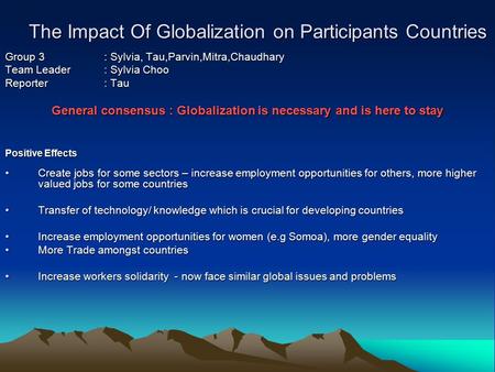 The Impact Of Globalization on Participants Countries Group 3 : Sylvia, Tau,Parvin,Mitra,Chaudhary Team Leader : Sylvia Choo Reporter : Tau General consensus.