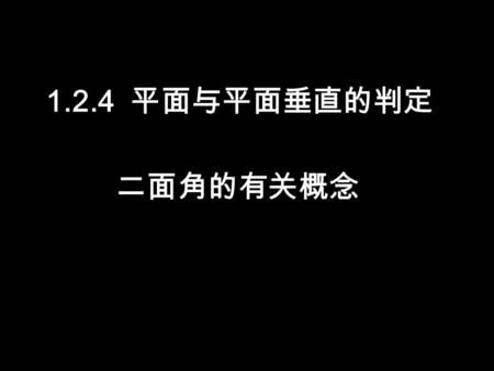 1.2.4 平面与平面垂直的判定 二面角的有关概念. 问题提出 1. 空间两个平面有平行、相交两 种位置关系，对于两个平面平行， 我们已作了全面的研究，对于两个 平面相交，我们应从理论上有进一 步的认识.