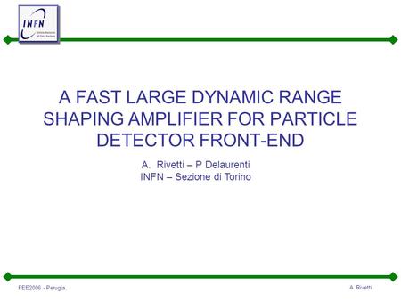 FEE2006 - Perugia. A. Rivetti A FAST LARGE DYNAMIC RANGE SHAPING AMPLIFIER FOR PARTICLE DETECTOR FRONT-END A.Rivetti – P Delaurenti INFN – Sezione di Torino.