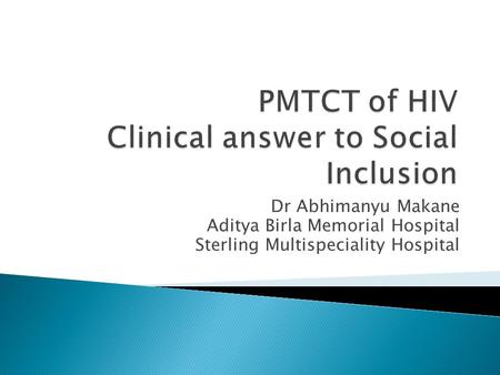 PMTCT of HIV- 
Dr Abhimanyu Makane 
MBBS CHIV FHM(CMC,Vellore) AAHIVS
Consultant HIV Physician Sterling Multispecialty Hospial,Nigdi,Pune.