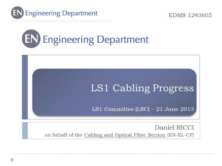 LS1 Cabling Progress LS1 Committee (LSC) – 21 June 2013 Daniel RICCI on behalf of the Cabling and Optical Fibre Section (EN-EL-CF) EDMS 1293605.