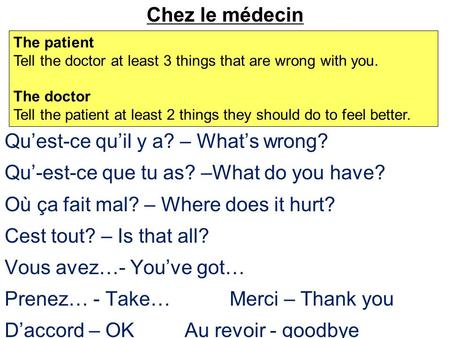 Chez le médecin Qu’est-ce qu’il y a? – What’s wrong? Qu’-est-ce que tu as? –What do you have? Où ça fait mal? – Where does it hurt? Cest tout? – Is that.