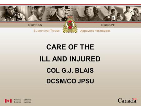 DGPFSS Strength through personnelLe personnel fait la force DGSSPF CARE OF THE ILL AND INJURED COL G.J. BLAIS DCSM/CO JPSU Support our Troops Appuyons.