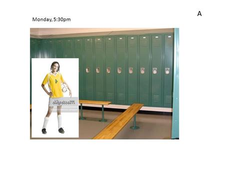 Monday, 5:30pm A. Thursday, 4:15pm B A 1.Où est-elle? 2.Que porte-elle? 3.Quand va-t-elle au vestiaire? 4.Qui a le ballon de foot? 5.Pourquoi a-t-elle.