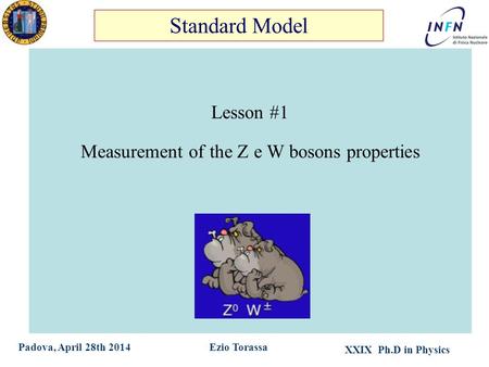 XXIX Ph.D in Physics Ezio TorassaPadova, April 28th 2014 Lesson #1 Measurement of the Z e W bosons properties Standard Model.