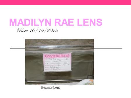 MADILYN RAE LENS Born 10/19/2012 Heather Lens After a day of labor, Madilyn finally decided to grace us with her presence.