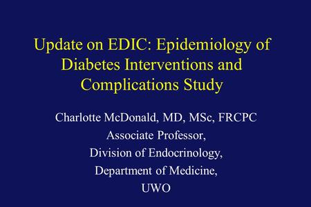 Update on EDIC: Epidemiology of Diabetes Interventions and Complications Study Charlotte McDonald, MD, MSc, FRCPC Associate Professor, Division of Endocrinology,