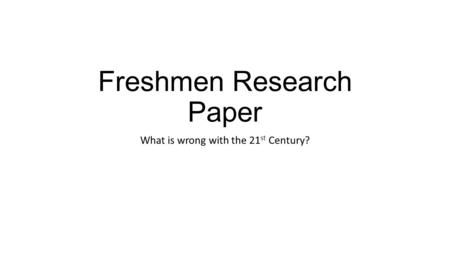 Freshmen Research Paper What is wrong with the 21 st Century?