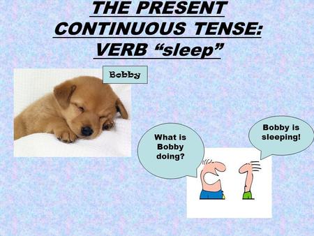 THE PRESENT CONTINUOUS TENSE: VERB “sleep” What is Bobby doing? Bobby is sleeping! Bobby.