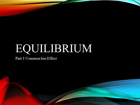 EQUILIBRIUM Part 1 Common Ion Effect. COMMON ION EFFECT Whenever a weak electrolyte and a strong electrolyte share the same solution, the strong electrolyte.