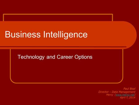 Business Intelligence Technology and Career Options Paul Boal Director - Data Management Mercy (www.mercy.net)www.mercy.net April 7, 2014.