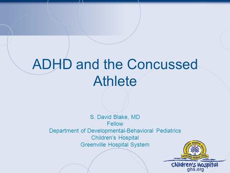 Ghs.org ADHD and the Concussed Athlete S. David Blake, MD Fellow Department of Developmental-Behavioral Pediatrics Children’s Hospital Greenville Hospital.