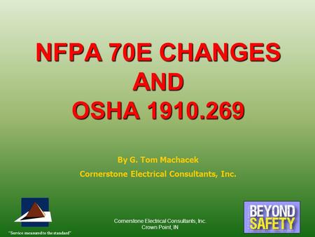 “Service measured to the standard” Cornerstone Electrical Consultants, Inc. Crown Point, IN NFPA 70E CHANGES A ND OSHA 1910.269 By G. Tom Machacek Cornerstone.