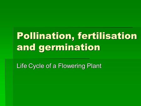 Pollination, fertilisation and germination Life Cycle of a Flowering Plant.