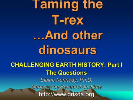 Taming the T-rex …And other dinosaurs CHALLENGING EARTH HISTORY: Part I The Questions Elaine Kennedy, Ph.D. Geoscience Research Institute