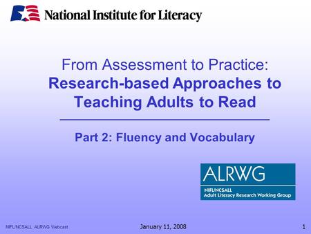 NIFL/NCSALL ALRWG Webcast January 11, 20081 From Assessment to Practice: Research-based Approaches to Teaching Adults to Read Part 2: Fluency and Vocabulary.