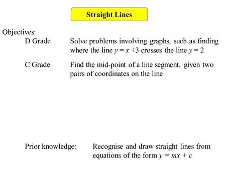 Straight Lines Objectives: D GradeSolve problems involving graphs, such as finding where the line y = x +3 crosses the line y = 2 C GradeFind the mid-point.